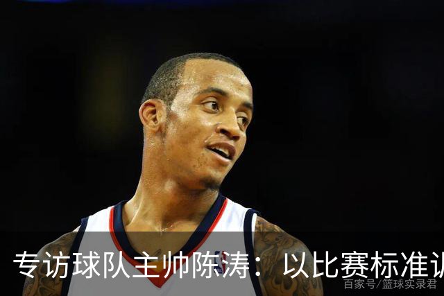 专访球队主帅陈涛：以比赛标准训练，用拼搏回馈球迷